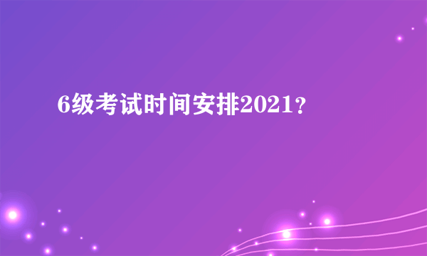 6级考试时间安排2021？