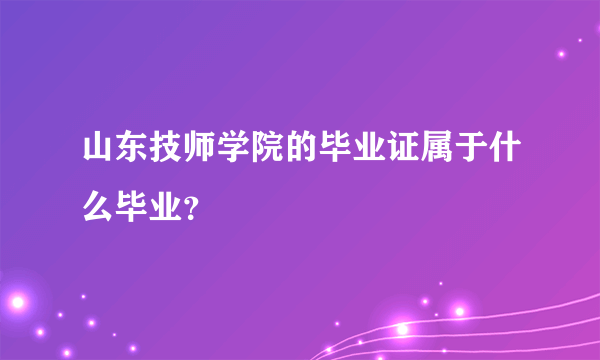 山东技师学院的毕业证属于什么毕业？