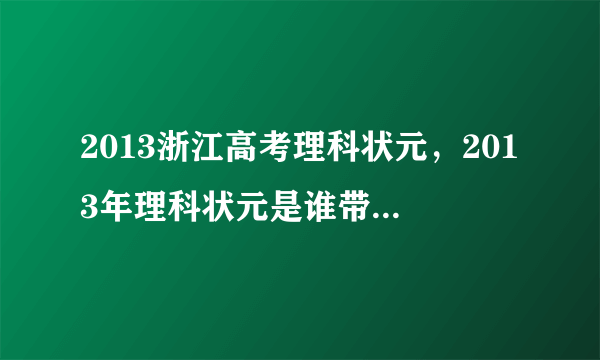 2013浙江高考理科状元，2013年理科状元是谁带图片是哪里