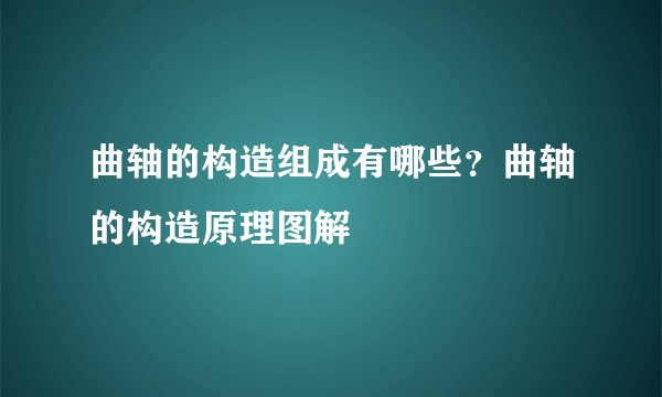 曲轴的构造组成有哪些？曲轴的构造原理图解