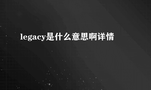 legacy是什么意思啊详情