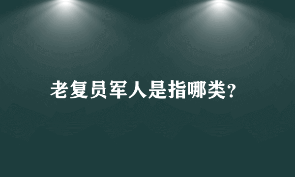 老复员军人是指哪类？