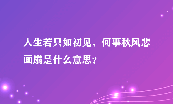 人生若只如初见，何事秋风悲画扇是什么意思？