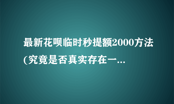 最新花呗临时秒提额2000方法(究竟是否真实存在一看便知)