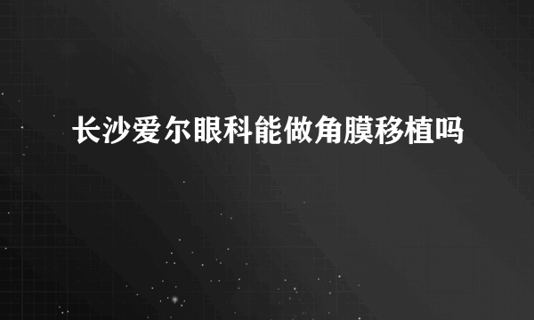 长沙爱尔眼科能做角膜移植吗