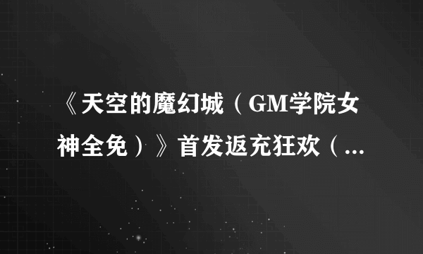 《天空的魔幻城（GM学院女神全免）》首发返充狂欢（12月20日-12月21日）