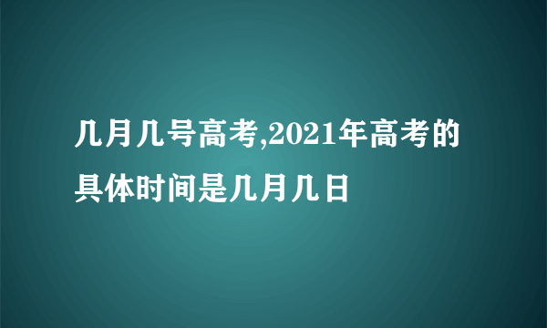 几月几号高考,2021年高考的具体时间是几月几日