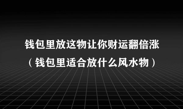 钱包里放这物让你财运翻倍涨（钱包里适合放什么风水物）