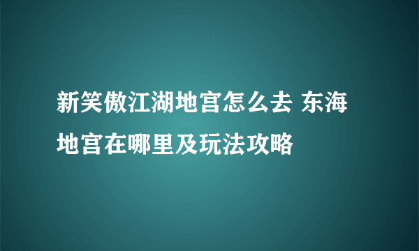 新笑傲江湖地宫怎么去 东海地宫在哪里及玩法攻略