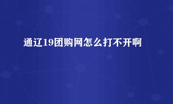 通辽19团购网怎么打不开啊