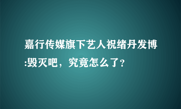 嘉行传媒旗下艺人祝绪丹发博:毁灭吧，究竟怎么了？