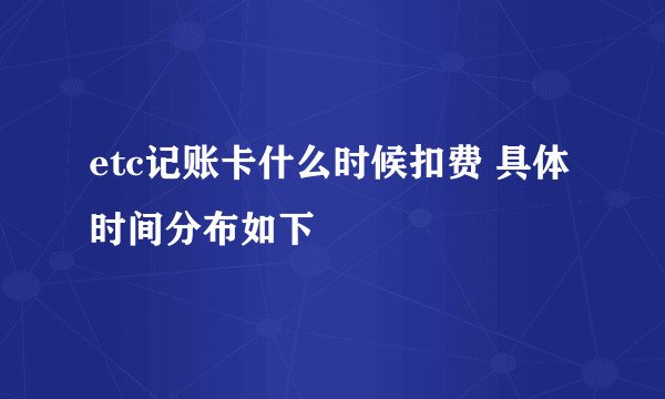 etc记账卡什么时候扣费 具体时间分布如下