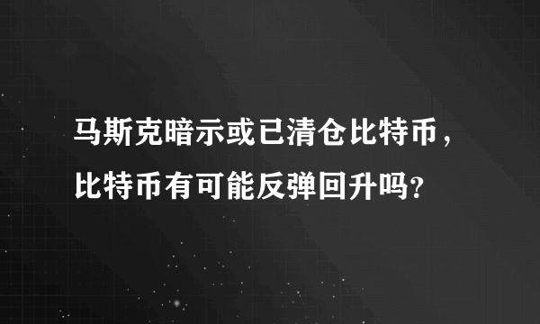 马斯克暗示或已清仓比特币，比特币有可能反弹回升吗？