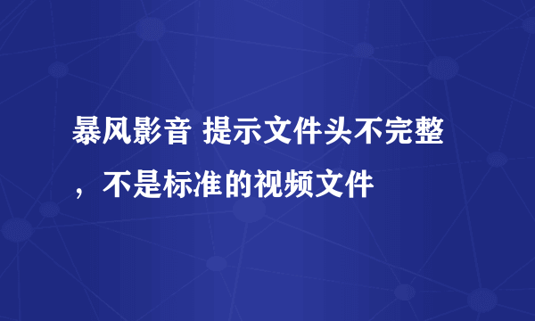 暴风影音 提示文件头不完整，不是标准的视频文件