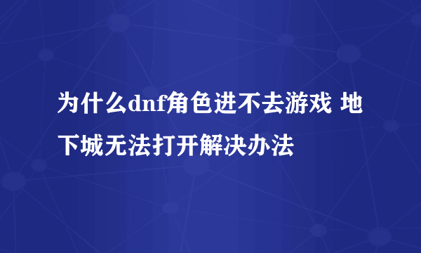 为什么dnf角色进不去游戏 地下城无法打开解决办法