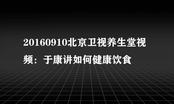 20160910北京卫视养生堂视频：于康讲如何健康饮食