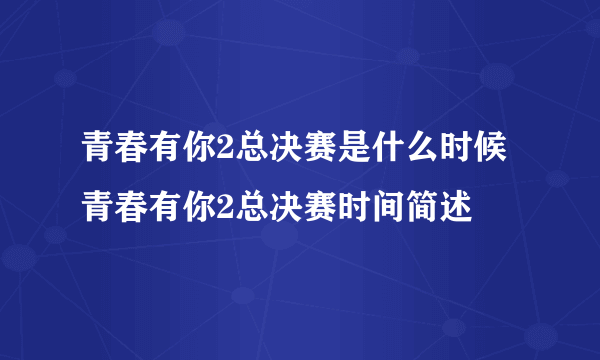 青春有你2总决赛是什么时候青春有你2总决赛时间简述