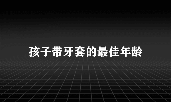 孩子带牙套的最佳年龄