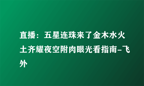 直播：五星连珠来了金木水火土齐耀夜空附肉眼光看指南-飞外