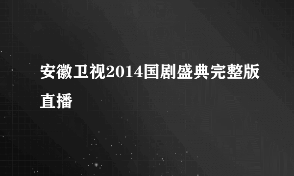 安徽卫视2014国剧盛典完整版直播