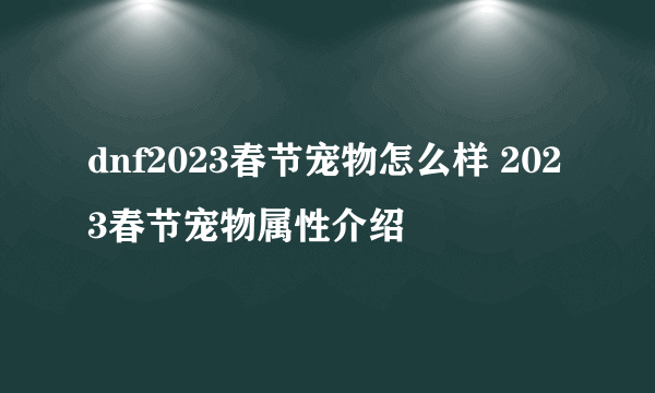 dnf2023春节宠物怎么样 2023春节宠物属性介绍