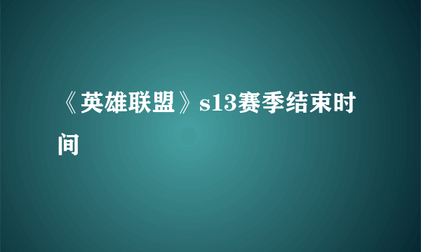 《英雄联盟》s13赛季结束时间