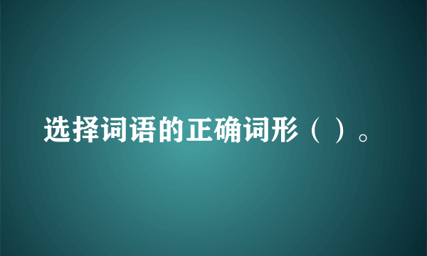 选择词语的正确词形（）。