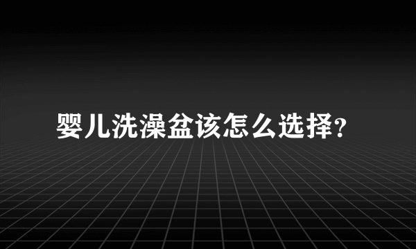 婴儿洗澡盆该怎么选择？