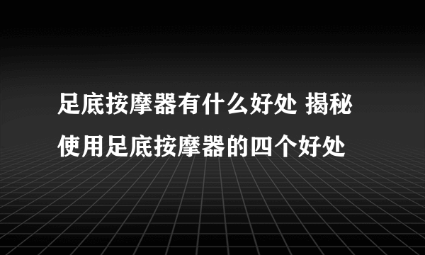 足底按摩器有什么好处 揭秘使用足底按摩器的四个好处