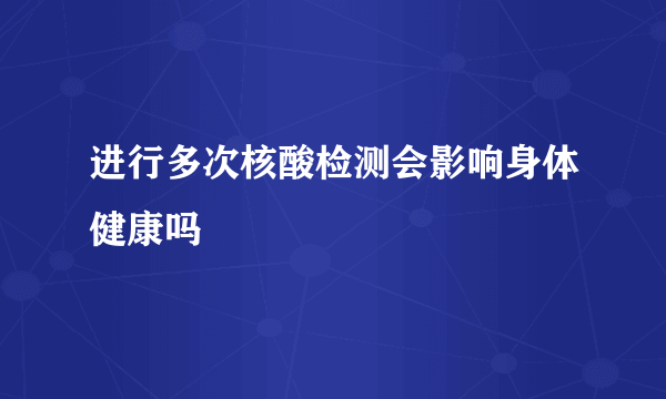 进行多次核酸检测会影响身体健康吗