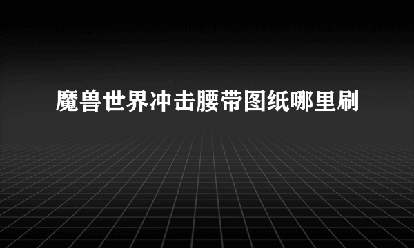 魔兽世界冲击腰带图纸哪里刷