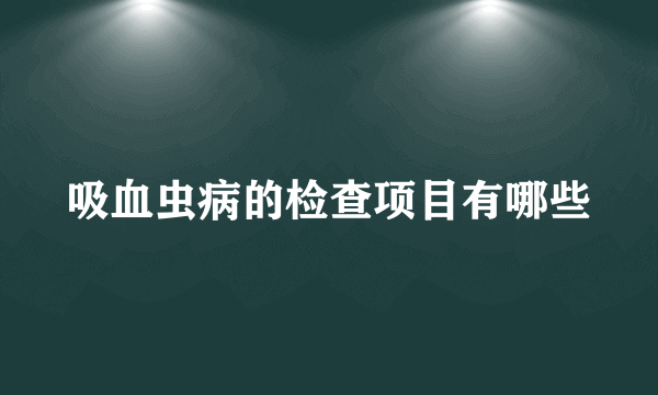 吸血虫病的检查项目有哪些