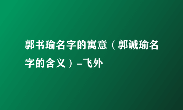 郭书瑜名字的寓意（郭诚瑜名字的含义）-飞外