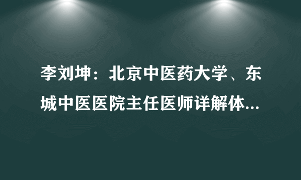 李刘坤：北京中医药大学、东城中医医院主任医师详解体虚毒素堆积具体症状表现