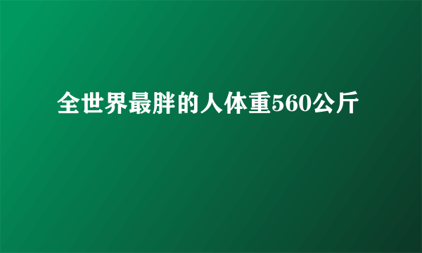 全世界最胖的人体重560公斤