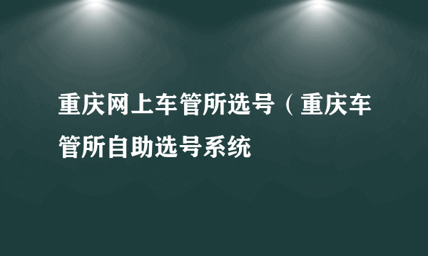 重庆网上车管所选号（重庆车管所自助选号系统