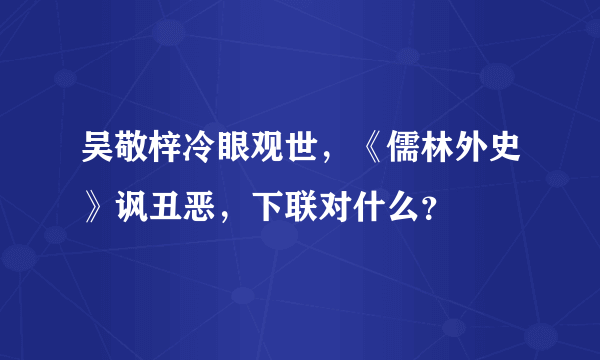 吴敬梓冷眼观世，《儒林外史》讽丑恶，下联对什么？