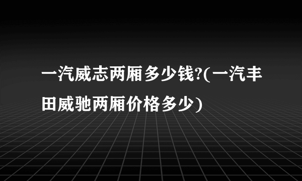 一汽威志两厢多少钱?(一汽丰田威驰两厢价格多少)