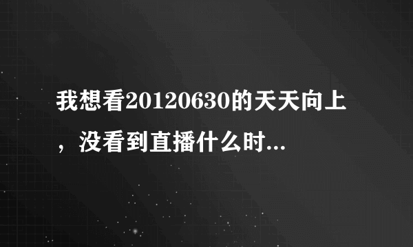 我想看20120630的天天向上，没看到直播什么时候有重播？什么时候电脑上有？？