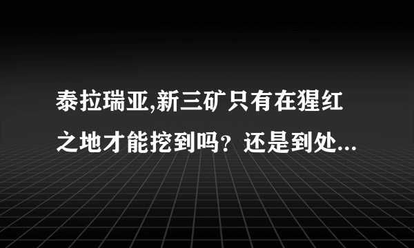 泰拉瑞亚,新三矿只有在猩红之地才能挖到吗？还是到处都可以挖？我已经敲掉猩红祭坛了。