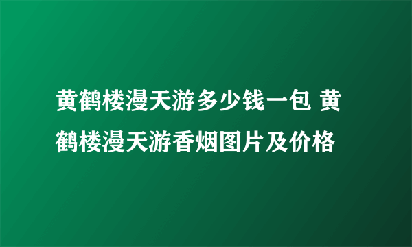 黄鹤楼漫天游多少钱一包 黄鹤楼漫天游香烟图片及价格