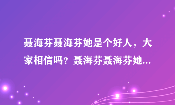 聂海芬聂海芬她是个好人，大家相信吗？聂海芬聂海芬她是个好人，大家相信吗？