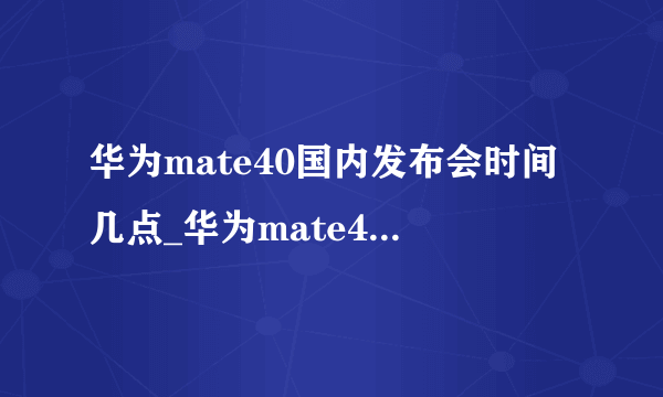 华为mate40国内发布会时间几点_华为mate40发布会什么时候开始