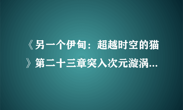 《另一个伊甸：超越时空的猫》第二十三章突入次元漩涡！来自幻影的回响攻略