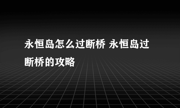 永恒岛怎么过断桥 永恒岛过断桥的攻略