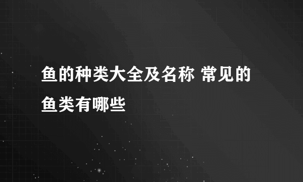 鱼的种类大全及名称 常见的鱼类有哪些