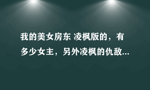 我的美女房东 凌枫版的，有多少女主，另外凌枫的仇敌幕后到底是谁 ，凌枫是什么星？何叶和她父亲什么身份