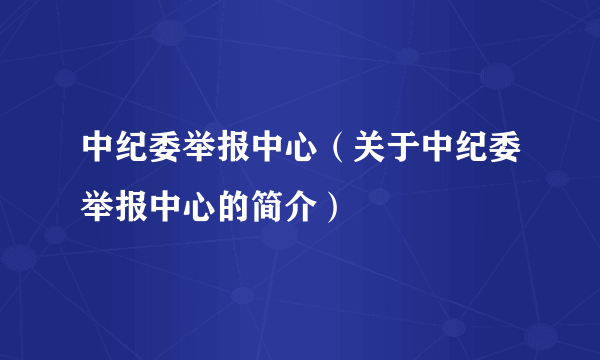 中纪委举报中心（关于中纪委举报中心的简介）