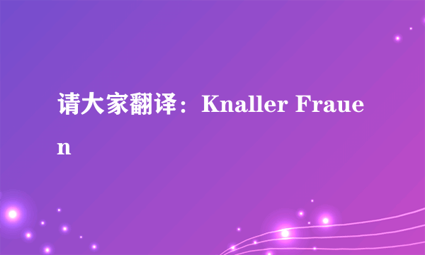 请大家翻译：Knaller Frauen