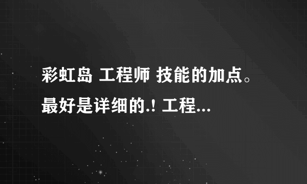 彩虹岛 工程师 技能的加点。最好是详细的.! 工程师所有技能加点.!